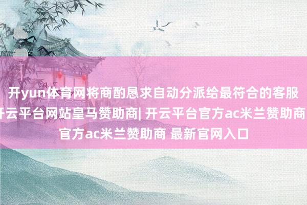 开yun体育网将商酌恳求自动分派给最符合的客服东说念主员-开云平台网站皇马赞助商| 开云平台官方ac米兰赞助商 最新官网入口