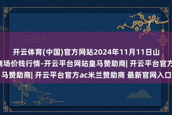 开云体育(中国)官方网站2024年11月11日山东淄博市鲁中蔬菜批发商场价钱行情-开云平台网站皇马赞助商| 开云平台官方ac米兰赞助商 最新官网入口