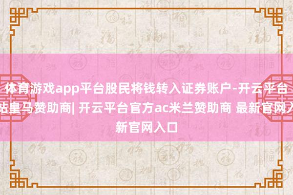 体育游戏app平台股民将钱转入证券账户-开云平台网站皇马赞助商| 开云平台官方ac米兰赞助商 最新官网入口