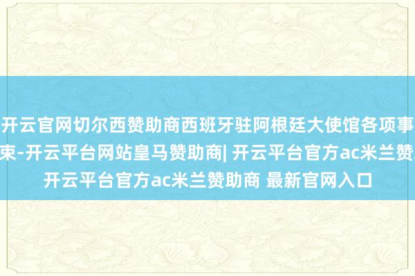 开云官网切尔西赞助商西班牙驻阿根廷大使馆各项事务瞻望将由代办管束-开云平台网站皇马赞助商| 开云平台官方ac米兰赞助商 最新官网入口