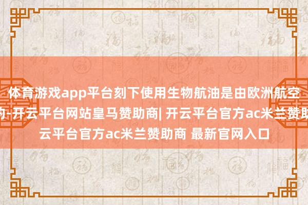 体育游戏app平台刻下使用生物航油是由欧洲航空公司发起和拉动的-开云平台网站皇马赞助商| 开云平台官方ac米兰赞助商 最新官网入口