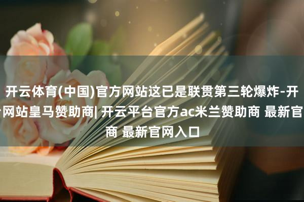 开云体育(中国)官方网站这已是联贯第三轮爆炸-开云平台网站皇马赞助商| 开云平台官方ac米兰赞助商 最新官网入口