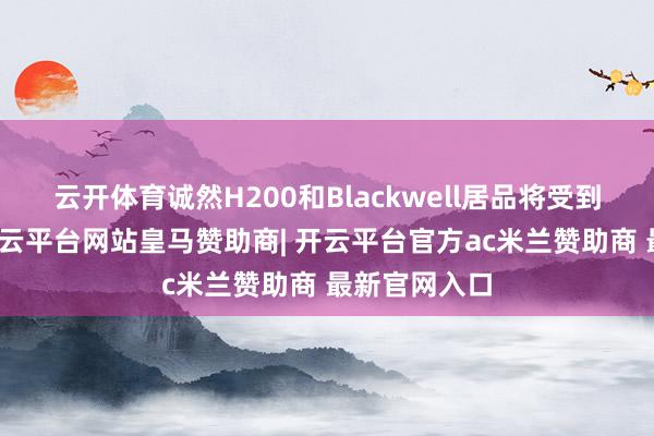 云开体育诚然H200和Blackwell居品将受到许多关注-开云平台网站皇马赞助商| 开云平台官方ac米兰赞助商 最新官网入口