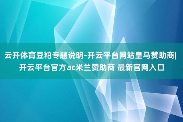 云开体育豆粕专题说明-开云平台网站皇马赞助商| 开云平台官方ac米兰赞助商 最新官网入口