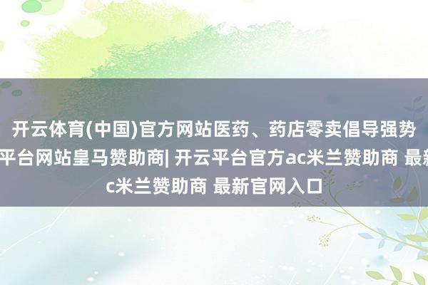 开云体育(中国)官方网站医药、药店零卖倡导强势拉升-开云平台网站皇马赞助商| 开云平台官方ac米兰赞助商 最新官网入口