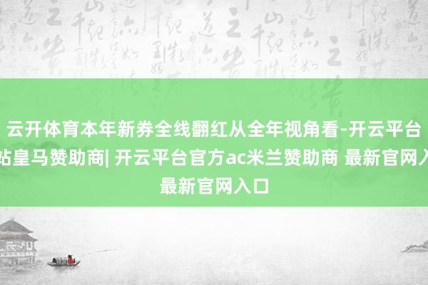 云开体育本年新券全线翻红从全年视角看-开云平台网站皇马赞助商| 开云平台官方ac米兰赞助商 最新官网入口