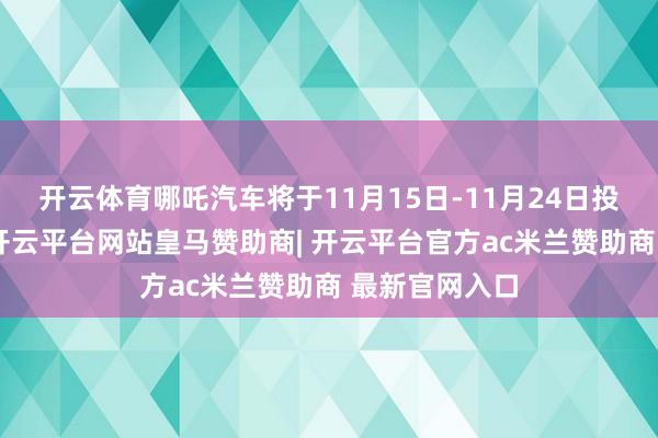 开云体育哪吒汽车将于11月15日-11月24日投入广州车展-开云平台网站皇马赞助商| 开云平台官方ac米兰赞助商 最新官网入口