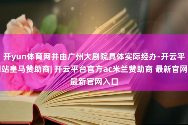 开yun体育网并由广州大剧院具体实际经办-开云平台网站皇马赞助商| 开云平台官方ac米兰赞助商 最新官网入口