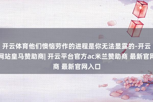 开云体育他们懊恼劳作的进程是你无法显露的-开云平台网站皇马赞助商| 开云平台官方ac米兰赞助商 最新官网入口