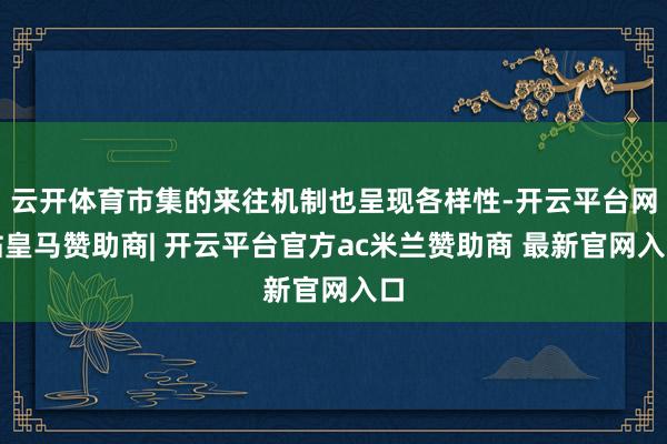 云开体育市集的来往机制也呈现各样性-开云平台网站皇马赞助商| 开云平台官方ac米兰赞助商 最新官网入口