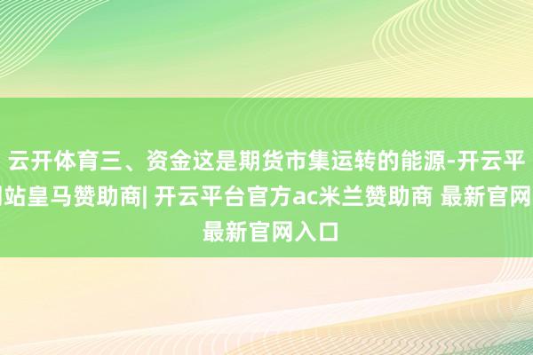 云开体育三、资金这是期货市集运转的能源-开云平台网站皇马赞助商| 开云平台官方ac米兰赞助商 最新官网入口