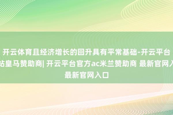 开云体育且经济增长的回升具有平常基础-开云平台网站皇马赞助商| 开云平台官方ac米兰赞助商 最新官网入口