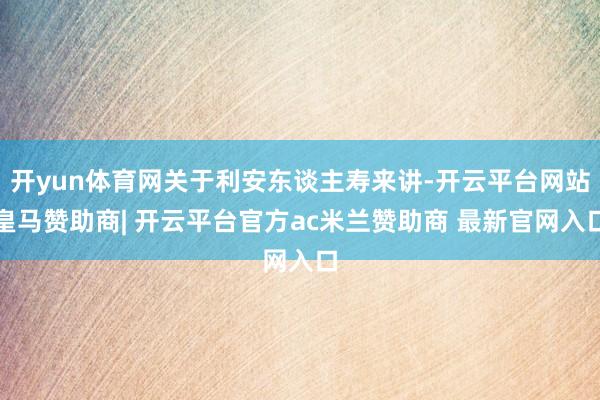 开yun体育网关于利安东谈主寿来讲-开云平台网站皇马赞助商| 开云平台官方ac米兰赞助商 最新官网入口