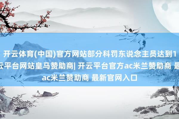 开云体育(中国)官方网站部分科罚东说念主员达到180多天-开云平台网站皇马赞助商| 开云平台官方ac米兰赞助商 最新官网入口