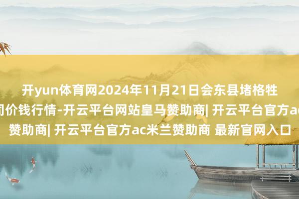 开yun体育网2024年11月21日会东县堵格牲口市集缠绵有限包袱公司价钱行情-开云平台网站皇马赞助商| 开云平台官方ac米兰赞助商 最新官网入口