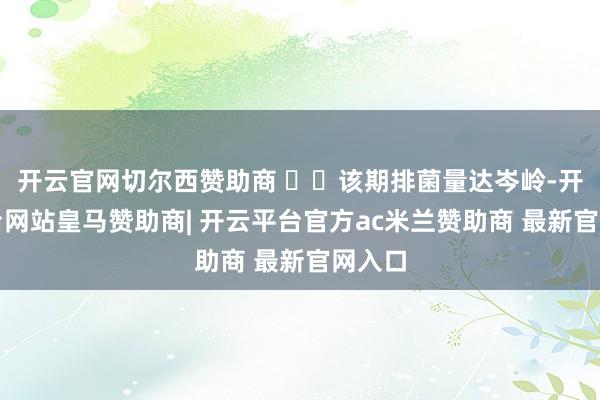 开云官网切尔西赞助商 ⚠️该期排菌量达岑岭-开云平台网站皇马赞助商| 开云平台官方ac米兰赞助商 最新官网入口