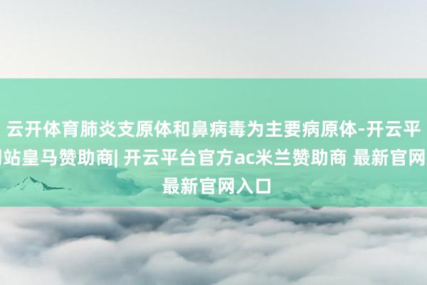 云开体育肺炎支原体和鼻病毒为主要病原体-开云平台网站皇马赞助商| 开云平台官方ac米兰赞助商 最新官网入口