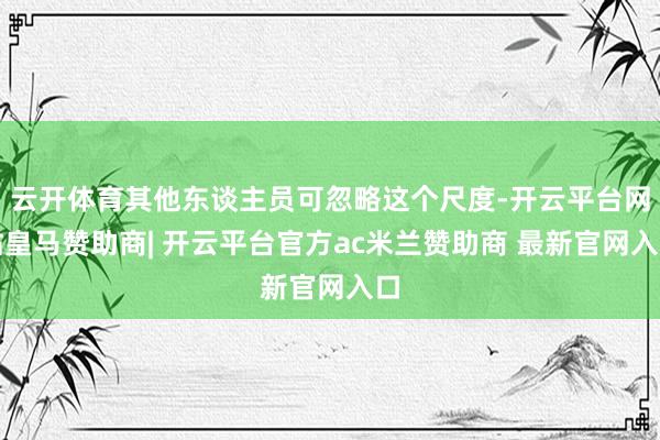 云开体育其他东谈主员可忽略这个尺度-开云平台网站皇马赞助商| 开云平台官方ac米兰赞助商 最新官网入口