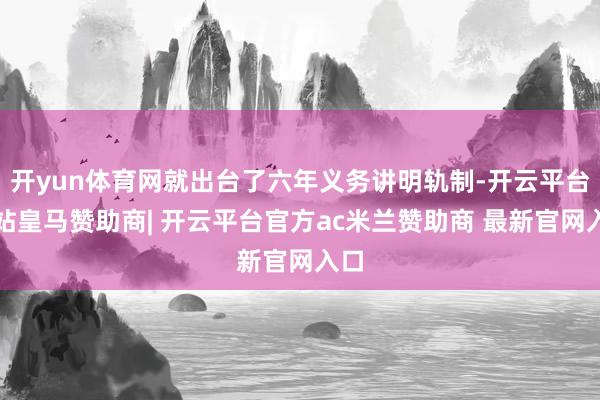 开yun体育网就出台了六年义务讲明轨制-开云平台网站皇马赞助商| 开云平台官方ac米兰赞助商 最新官网入口