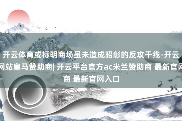 开云体育或标明商场虽未造成昭彰的反攻干线-开云平台网站皇马赞助商| 开云平台官方ac米兰赞助商 最新官网入口