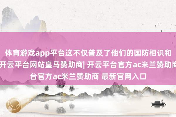 体育游戏app平台这不仅普及了他们的国防相识和防空救急才调-开云平台网站皇马赞助商| 开云平台官方ac米兰赞助商 最新官网入口