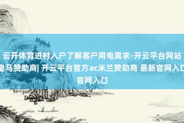 云开体育进村入户了解客户用电需求-开云平台网站皇马赞助商| 开云平台官方ac米兰赞助商 最新官网入口