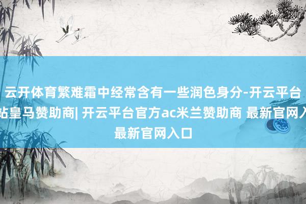 云开体育繁难霜中经常含有一些润色身分-开云平台网站皇马赞助商| 开云平台官方ac米兰赞助商 最新官网入口