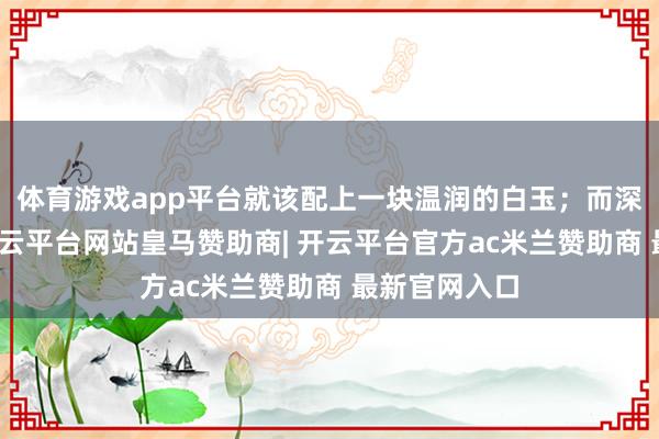 体育游戏app平台就该配上一块温润的白玉；而深蓝的牛仔-开云平台网站皇马赞助商| 开云平台官方ac米兰赞助商 最新官网入口