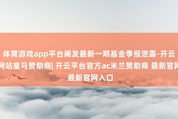 体育游戏app平台阐发最新一期基金季报泄露-开云平台网站皇马赞助商| 开云平台官方ac米兰赞助商 最新官网入口