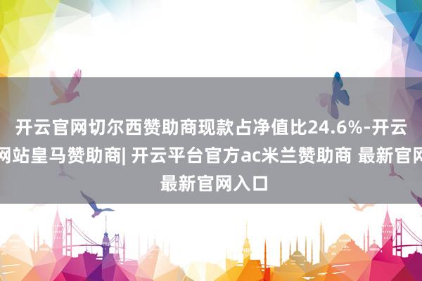 开云官网切尔西赞助商现款占净值比24.6%-开云平台网站皇马赞助商| 开云平台官方ac米兰赞助商 最新官网入口