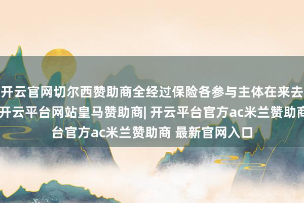 开云官网切尔西赞助商全经过保险各参与主体在来去过程中的权利-开云平台网站皇马赞助商| 开云平台官方ac米兰赞助商 最新官网入口