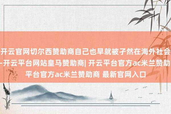 开云官网切尔西赞助商自己也早就被孑然在海外社会的经贸来往以外-开云平台网站皇马赞助商| 开云平台官方ac米兰赞助商 最新官网入口