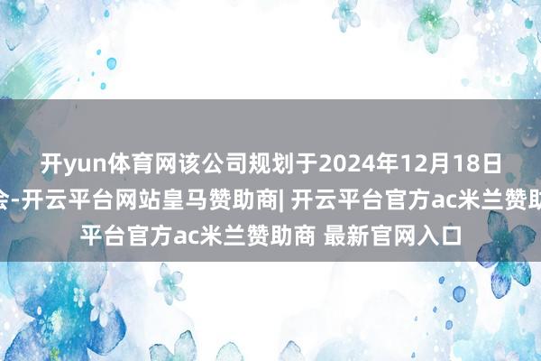 开yun体育网该公司规划于2024年12月18日召开鼓舞相配大会-开云平台网站皇马赞助商| 开云平台官方ac米兰赞助商 最新官网入口