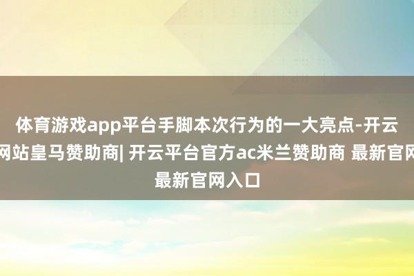 体育游戏app平台　　手脚本次行为的一大亮点-开云平台网站皇马赞助商| 开云平台官方ac米兰赞助商 最新官网入口