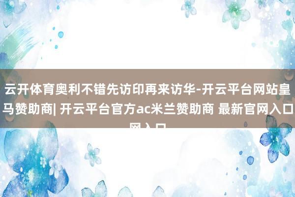 云开体育奥利不错先访印再来访华-开云平台网站皇马赞助商| 开云平台官方ac米兰赞助商 最新官网入口