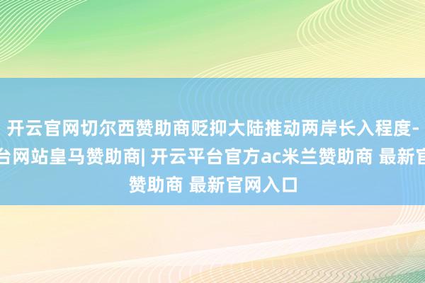 开云官网切尔西赞助商贬抑大陆推动两岸长入程度-开云平台网站皇马赞助商| 开云平台官方ac米兰赞助商 最新官网入口