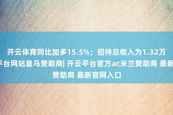 开云体育同比加多15.5%；招待总收入为1.32万亿-开云平台网站皇马赞助商| 开云平台官方ac米兰赞助商 最新官网入口