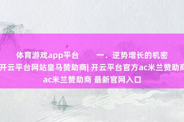 体育游戏app平台        一．逆势增长的机密公开贵府炫夸-开云平台网站皇马赞助商| 开云平台官方ac米兰赞助商 最新官网入口