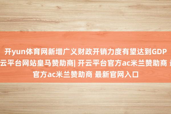 开yun体育网新增广义财政开销力度有望达到GDP的9-10%-开云平台网站皇马赞助商| 开云平台官方ac米兰赞助商 最新官网入口