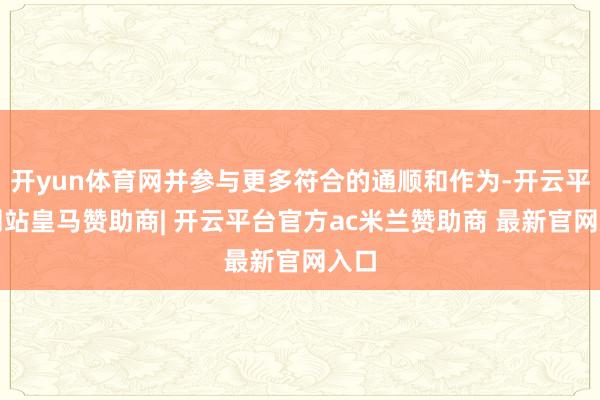 开yun体育网并参与更多符合的通顺和作为-开云平台网站皇马赞助商| 开云平台官方ac米兰赞助商 最新官网入口