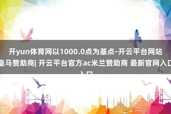 开yun体育网以1000.0点为基点-开云平台网站皇马赞助商| 开云平台官方ac米兰赞助商 最新官网入口