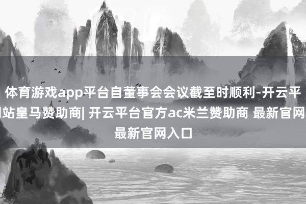 体育游戏app平台自董事会会议截至时顺利-开云平台网站皇马赞助商| 开云平台官方ac米兰赞助商 最新官网入口