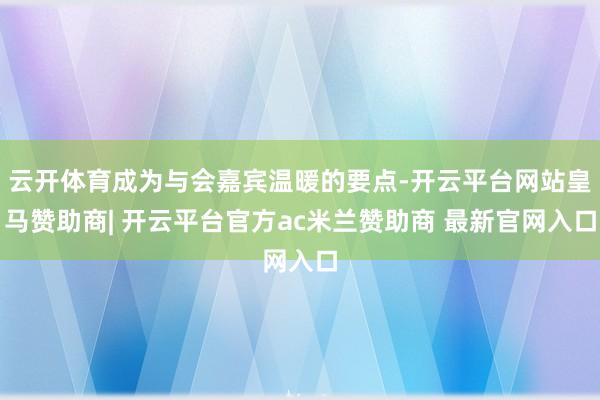 云开体育成为与会嘉宾温暖的要点-开云平台网站皇马赞助商| 开云平台官方ac米兰赞助商 最新官网入口