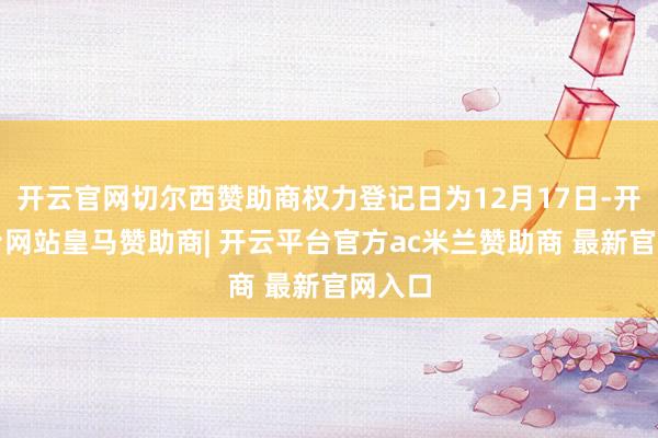 开云官网切尔西赞助商权力登记日为12月17日-开云平台网站皇马赞助商| 开云平台官方ac米兰赞助商 最新官网入口