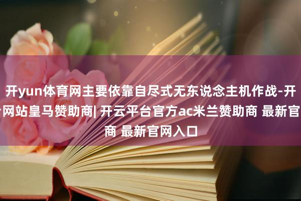 开yun体育网主要依靠自尽式无东说念主机作战-开云平台网站皇马赞助商| 开云平台官方ac米兰赞助商 最新官网入口