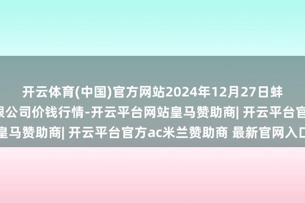 开云体育(中国)官方网站2024年12月27日蚌埠海吉星农居品物流有限公司价钱行情-开云平台网站皇马赞助商| 开云平台官方ac米兰赞助商 最新官网入口