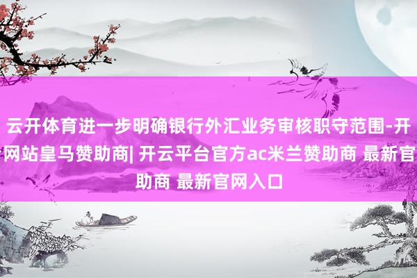 云开体育进一步明确银行外汇业务审核职守范围-开云平台网站皇马赞助商| 开云平台官方ac米兰赞助商 最新官网入口