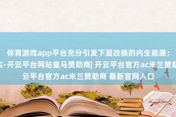 体育游戏app平台充分引发下层改换的内生能源；愈加夺目狠捏落实-开云平台网站皇马赞助商| 开云平台官方ac米兰赞助商 最新官网入口