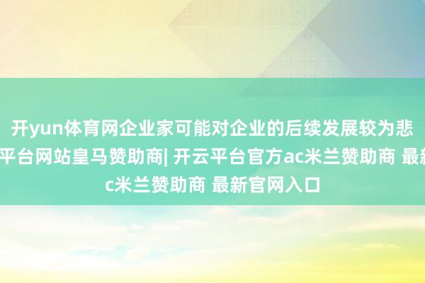 开yun体育网企业家可能对企业的后续发展较为悲不雅-开云平台网站皇马赞助商| 开云平台官方ac米兰赞助商 最新官网入口