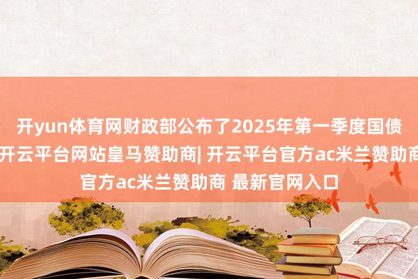 开yun体育网财政部公布了2025年第一季度国债刊行联系安排-开云平台网站皇马赞助商| 开云平台官方ac米兰赞助商 最新官网入口